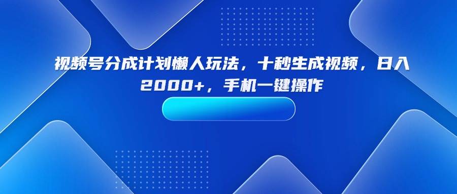 （15932期）视频号分成计划懒人玩法，十秒生成视频，日入2000+，手机一键操作-创云资源分享创云网创
