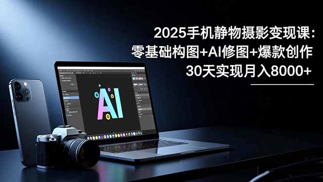 2025手机 静物摄影变现课：零基础构图+AI修图+爆款创作，30天实现月入8…-创云资源分享创云网创