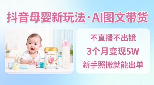 抖音母婴赛道新玩法，AI图文带货，不用直播，3个月变现5W，新手照搬就能出单-创云资源分享创云网创