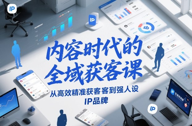 内容时代的全域获客课，从高效精准获客到强人设IP品牌-创云资源分享创云网创