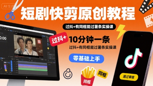 短剧快剪原创教程，10分钟一条，过抖+有同框能过薯条实操课-优加资源分享优加网创