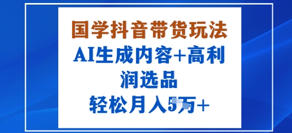 国学抖音带货玩法，AI生成内容+高利润选品，轻松月入1W+-稳盈网资源分享稳盈网