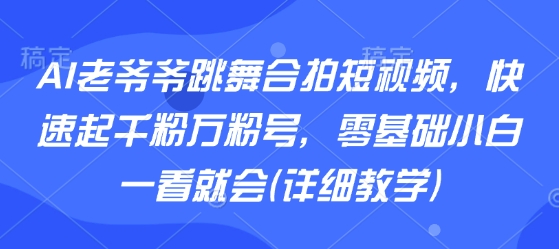 AI老爷爷跳舞合拍短视频，快速起千粉万粉号，零基础小白一看就会(详细教学)-稳盈网资源分享稳盈网