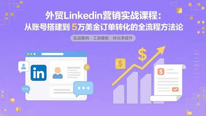 （15766期）外贸LinkedIn营销实战课程：从账号搭建到5万美金订单转化的全流程方法论-优加资源分享优加网创