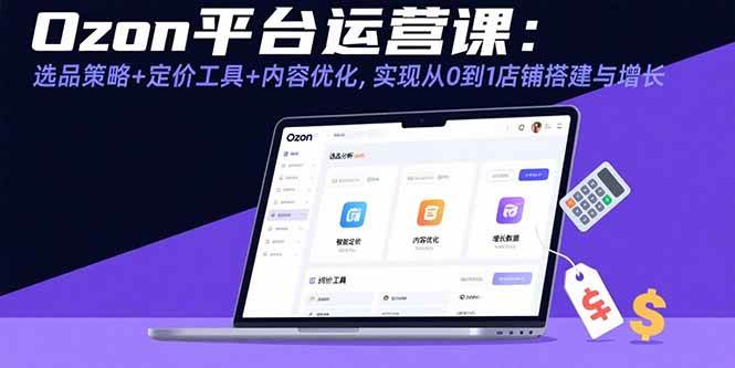 （15794期）Ozon平台运营课：选品策略+定价工具+内容优化，实现从0到1店铺搭建与增长-优加资源分享优加网创