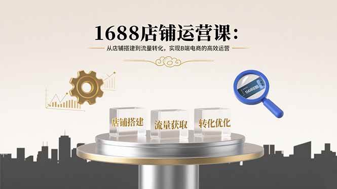 （15898期）1688店铺运营课：从店铺搭建到流量转化，实现B端电商的高效运营-创云资源分享创云网创