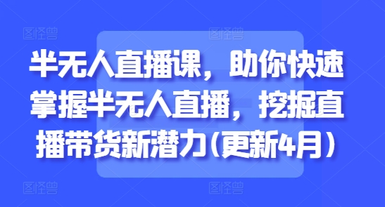 半无人直播课，助你快速掌握半无人直播，挖掘直播带货新潜力(更新8月)-优加资源分享优加网创