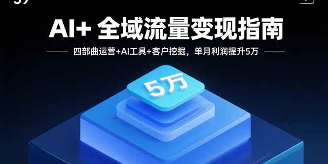 （15940期）AI+全域流量变现指南，四部曲运营+AI工具+客户挖掘，单月利润提升5万-创云资源分享创云网创