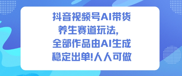抖音视频号AI带货养生赛道玩法，全部作品由AI生成，发了1500条作品，出了2W多单，人人可做-创云资源分享创云网创