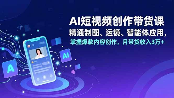 (16871期)AI短视频创作带货课,精通制图、运镜、智能体应用,掌握爆款内容创作,月带货收入3万+-创云资源分享创云网创